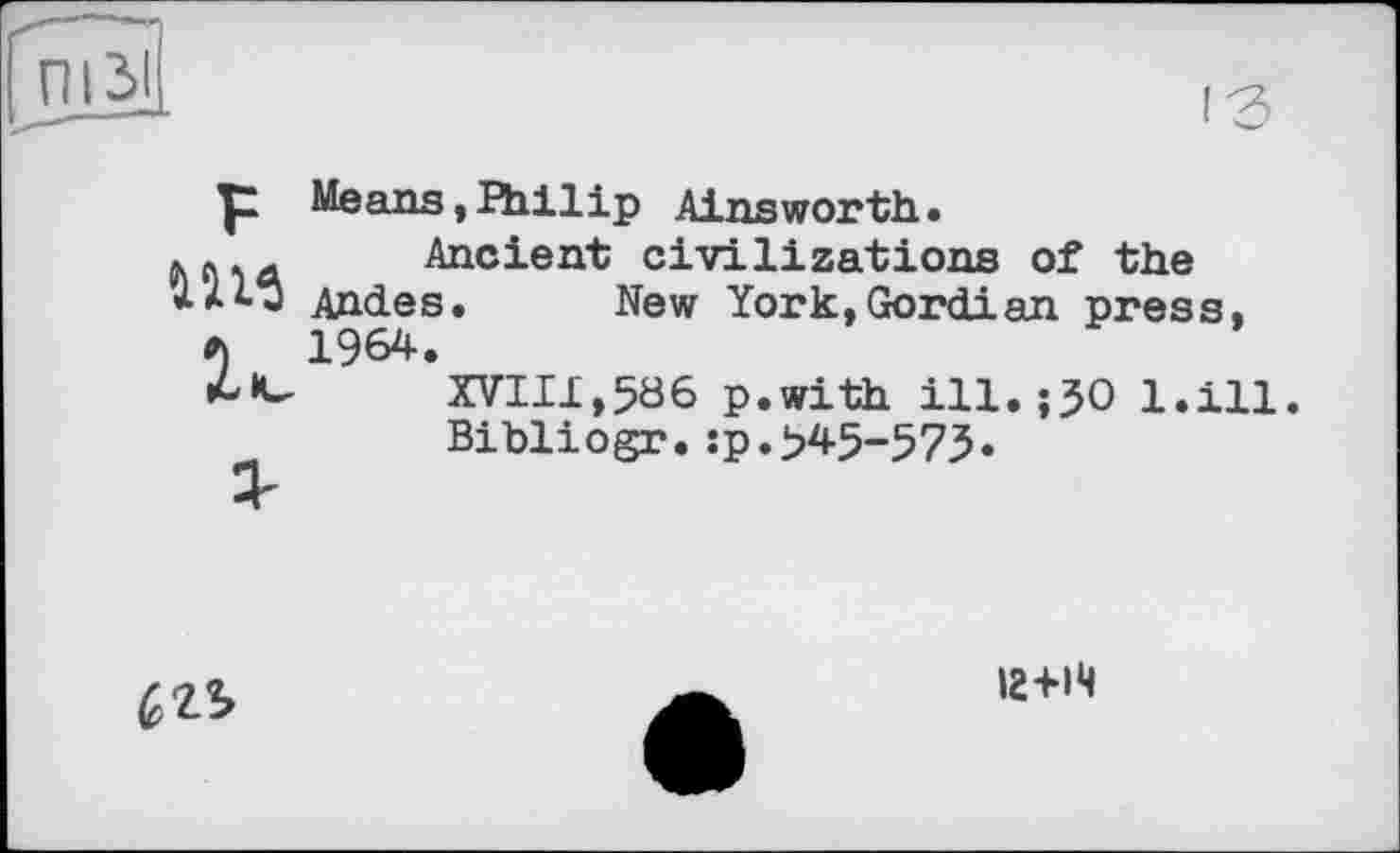 ﻿Ш6
Means,Philip Ainsworth.
Ancient civilizations of the Andes. New York,Gordian press, 1964.
XVII1,586 p.with ill.;J0 l.ill.
Bibliogr.:p.>45-575.

12+14